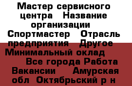 Мастер сервисного центра › Название организации ­ Спортмастер › Отрасль предприятия ­ Другое › Минимальный оклад ­ 26 000 - Все города Работа » Вакансии   . Амурская обл.,Октябрьский р-н